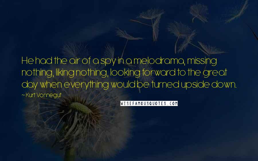 Kurt Vonnegut Quotes: He had the air of a spy in a melodrama, missing nothing, liking nothing, looking forward to the great day when everything would be turned upside down.