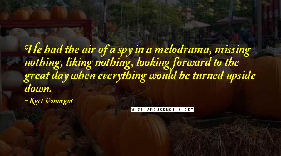 Kurt Vonnegut Quotes: He had the air of a spy in a melodrama, missing nothing, liking nothing, looking forward to the great day when everything would be turned upside down.