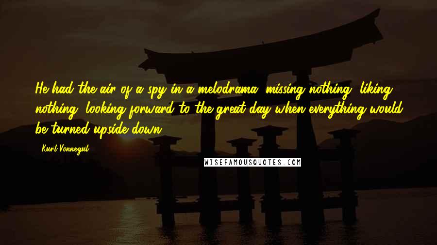 Kurt Vonnegut Quotes: He had the air of a spy in a melodrama, missing nothing, liking nothing, looking forward to the great day when everything would be turned upside down.