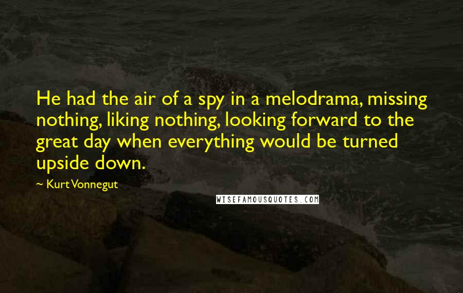 Kurt Vonnegut Quotes: He had the air of a spy in a melodrama, missing nothing, liking nothing, looking forward to the great day when everything would be turned upside down.