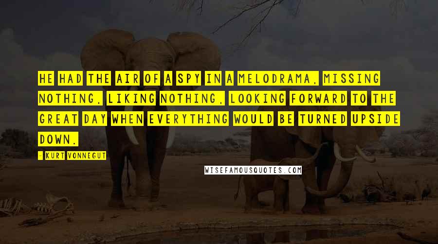 Kurt Vonnegut Quotes: He had the air of a spy in a melodrama, missing nothing, liking nothing, looking forward to the great day when everything would be turned upside down.