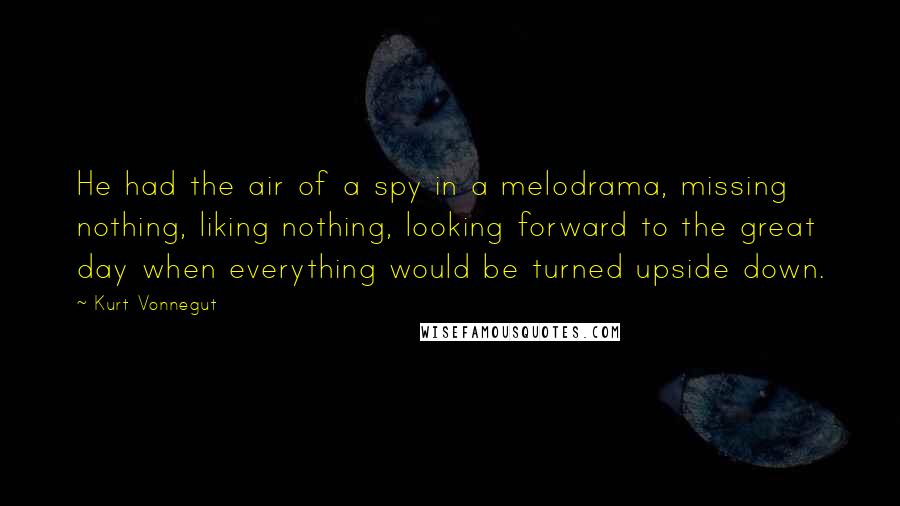 Kurt Vonnegut Quotes: He had the air of a spy in a melodrama, missing nothing, liking nothing, looking forward to the great day when everything would be turned upside down.