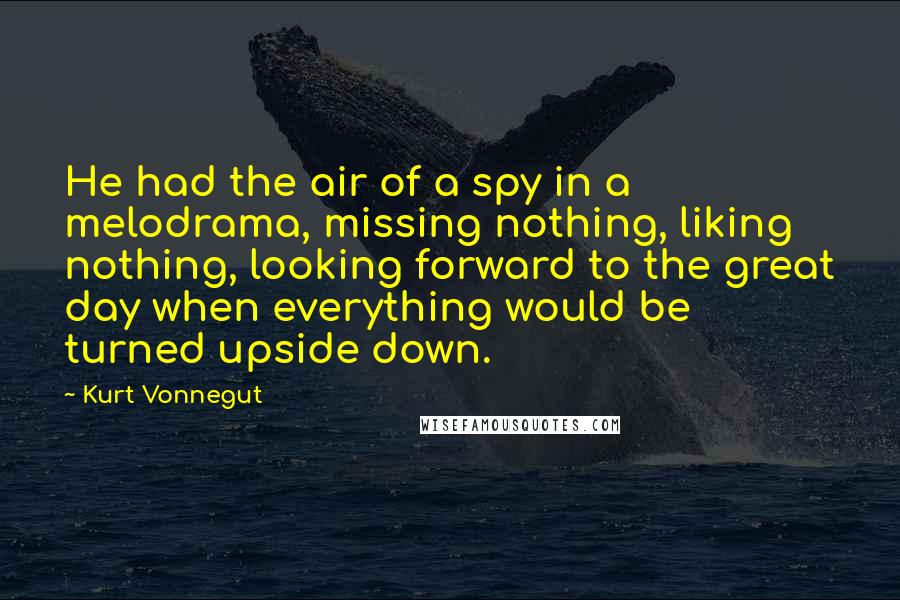 Kurt Vonnegut Quotes: He had the air of a spy in a melodrama, missing nothing, liking nothing, looking forward to the great day when everything would be turned upside down.