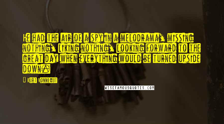 Kurt Vonnegut Quotes: He had the air of a spy in a melodrama, missing nothing, liking nothing, looking forward to the great day when everything would be turned upside down.