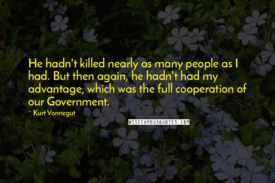 Kurt Vonnegut Quotes: He hadn't killed nearly as many people as I had. But then again, he hadn't had my advantage, which was the full cooperation of our Government.