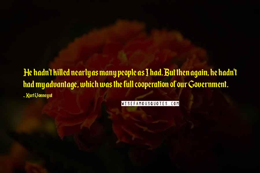 Kurt Vonnegut Quotes: He hadn't killed nearly as many people as I had. But then again, he hadn't had my advantage, which was the full cooperation of our Government.