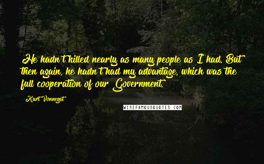 Kurt Vonnegut Quotes: He hadn't killed nearly as many people as I had. But then again, he hadn't had my advantage, which was the full cooperation of our Government.