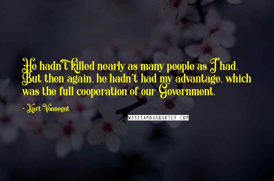 Kurt Vonnegut Quotes: He hadn't killed nearly as many people as I had. But then again, he hadn't had my advantage, which was the full cooperation of our Government.