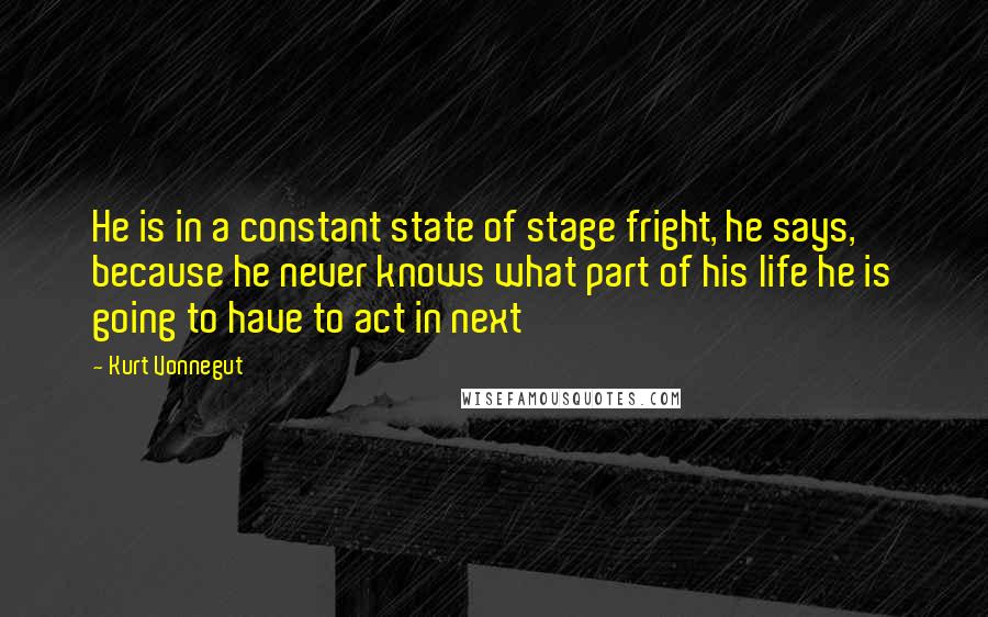 Kurt Vonnegut Quotes: He is in a constant state of stage fright, he says, because he never knows what part of his life he is going to have to act in next