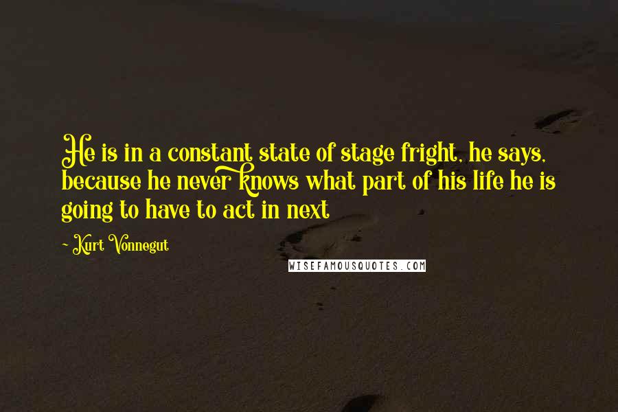 Kurt Vonnegut Quotes: He is in a constant state of stage fright, he says, because he never knows what part of his life he is going to have to act in next