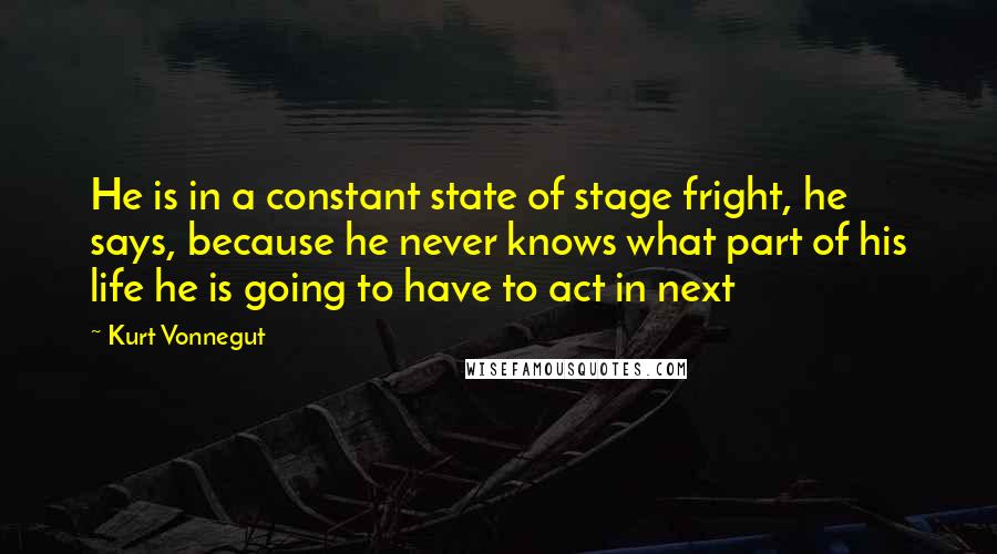 Kurt Vonnegut Quotes: He is in a constant state of stage fright, he says, because he never knows what part of his life he is going to have to act in next