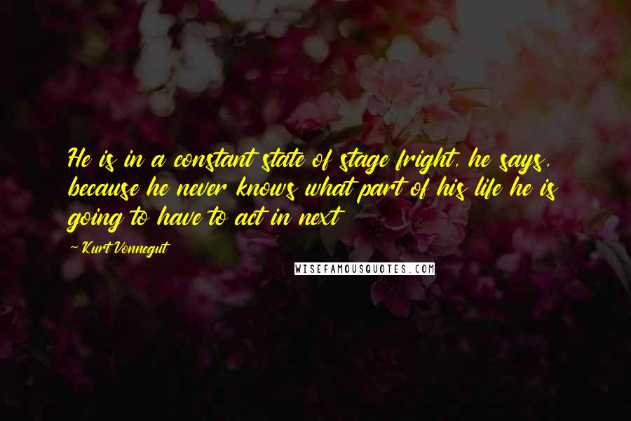 Kurt Vonnegut Quotes: He is in a constant state of stage fright, he says, because he never knows what part of his life he is going to have to act in next