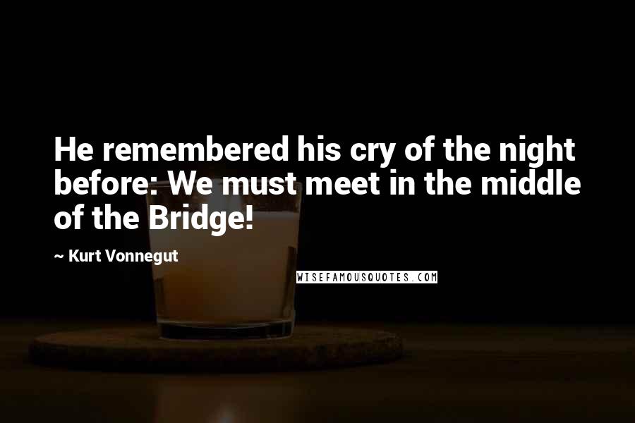 Kurt Vonnegut Quotes: He remembered his cry of the night before: We must meet in the middle of the Bridge!