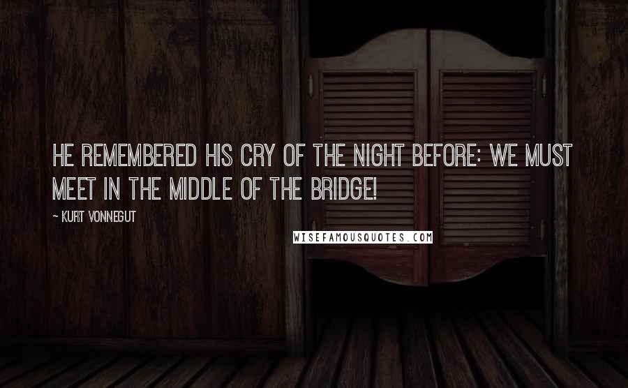 Kurt Vonnegut Quotes: He remembered his cry of the night before: We must meet in the middle of the Bridge!