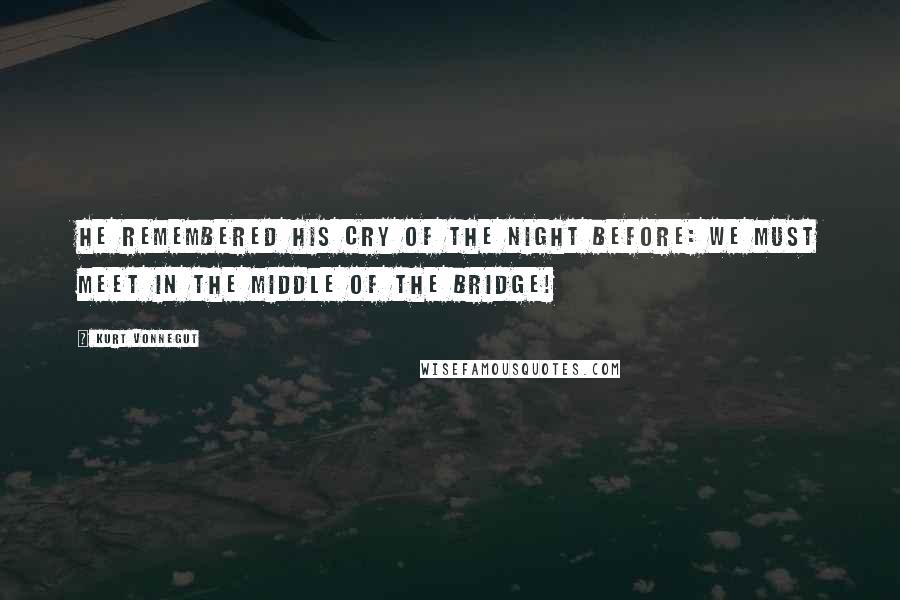 Kurt Vonnegut Quotes: He remembered his cry of the night before: We must meet in the middle of the Bridge!