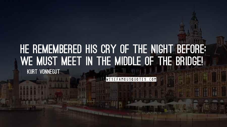 Kurt Vonnegut Quotes: He remembered his cry of the night before: We must meet in the middle of the Bridge!