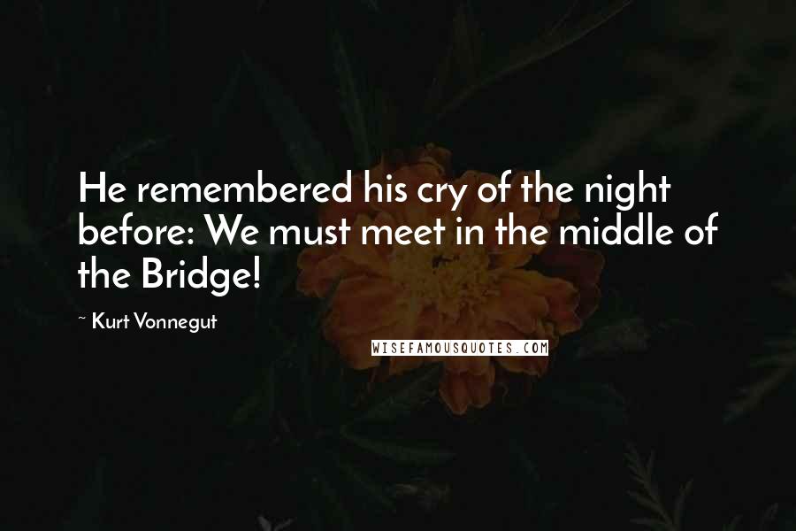 Kurt Vonnegut Quotes: He remembered his cry of the night before: We must meet in the middle of the Bridge!