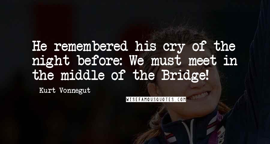 Kurt Vonnegut Quotes: He remembered his cry of the night before: We must meet in the middle of the Bridge!