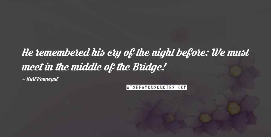 Kurt Vonnegut Quotes: He remembered his cry of the night before: We must meet in the middle of the Bridge!