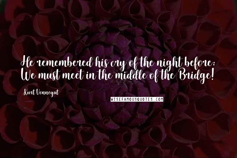 Kurt Vonnegut Quotes: He remembered his cry of the night before: We must meet in the middle of the Bridge!