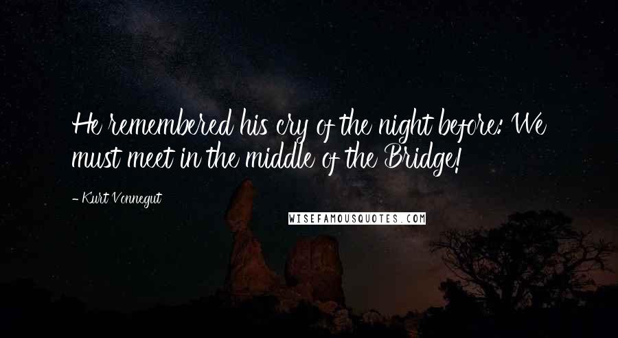 Kurt Vonnegut Quotes: He remembered his cry of the night before: We must meet in the middle of the Bridge!