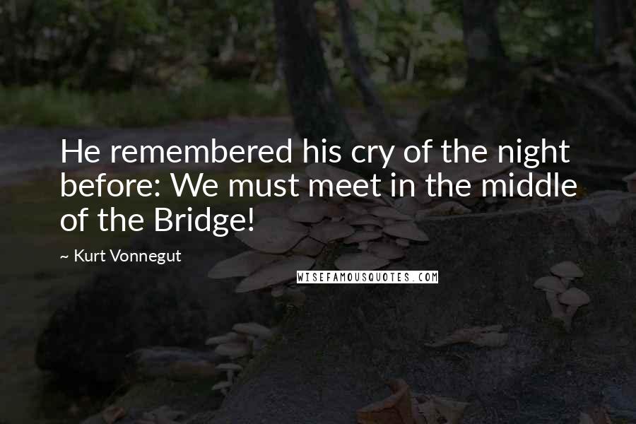 Kurt Vonnegut Quotes: He remembered his cry of the night before: We must meet in the middle of the Bridge!