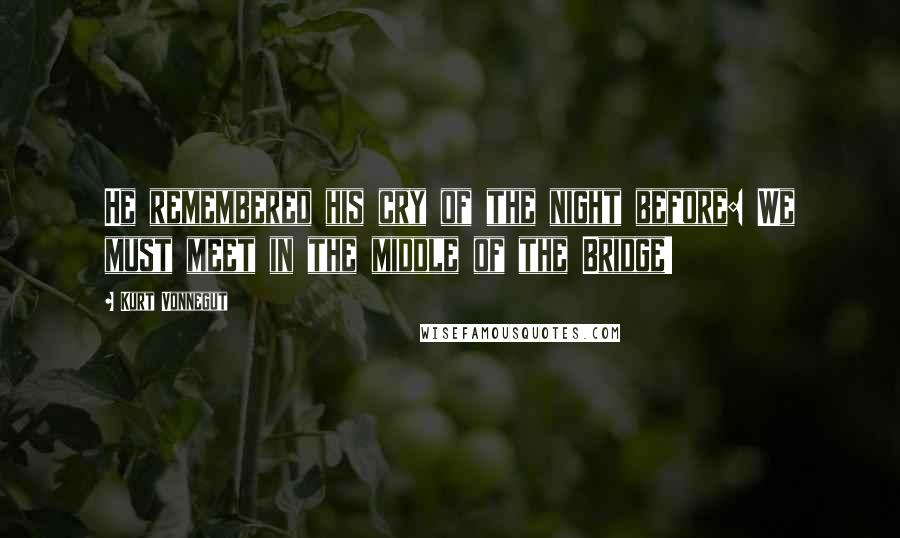 Kurt Vonnegut Quotes: He remembered his cry of the night before: We must meet in the middle of the Bridge!