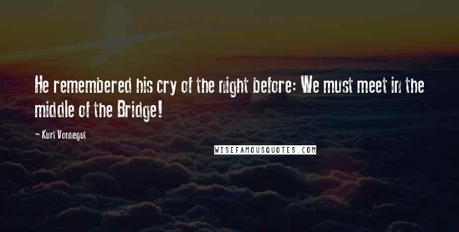 Kurt Vonnegut Quotes: He remembered his cry of the night before: We must meet in the middle of the Bridge!