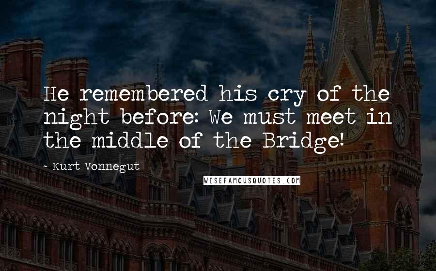 Kurt Vonnegut Quotes: He remembered his cry of the night before: We must meet in the middle of the Bridge!