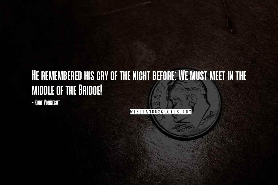 Kurt Vonnegut Quotes: He remembered his cry of the night before: We must meet in the middle of the Bridge!