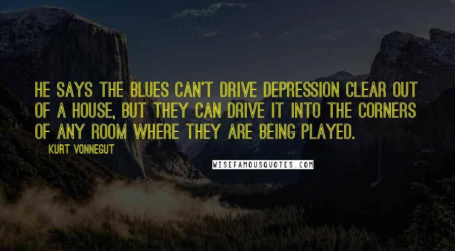 Kurt Vonnegut Quotes: He says the blues can't drive depression clear out of a house, but they can drive it into the corners of any room where they are being played.