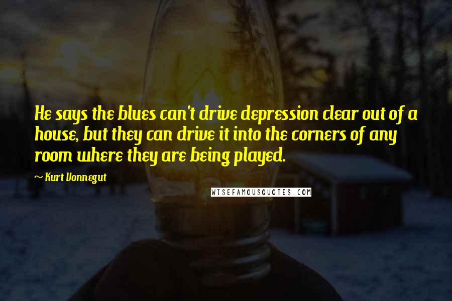 Kurt Vonnegut Quotes: He says the blues can't drive depression clear out of a house, but they can drive it into the corners of any room where they are being played.