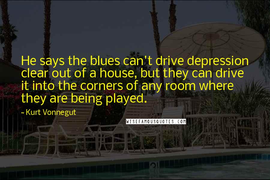 Kurt Vonnegut Quotes: He says the blues can't drive depression clear out of a house, but they can drive it into the corners of any room where they are being played.