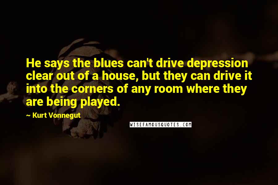 Kurt Vonnegut Quotes: He says the blues can't drive depression clear out of a house, but they can drive it into the corners of any room where they are being played.