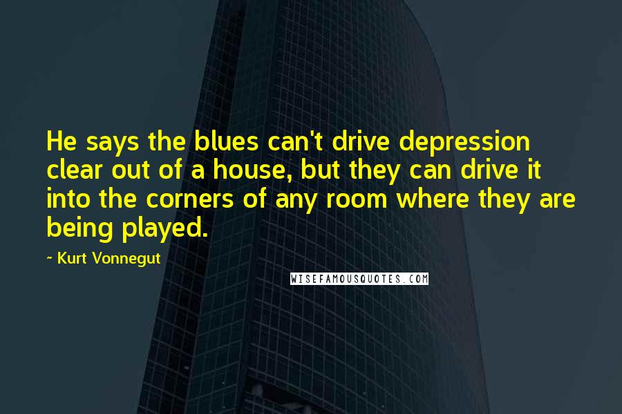 Kurt Vonnegut Quotes: He says the blues can't drive depression clear out of a house, but they can drive it into the corners of any room where they are being played.