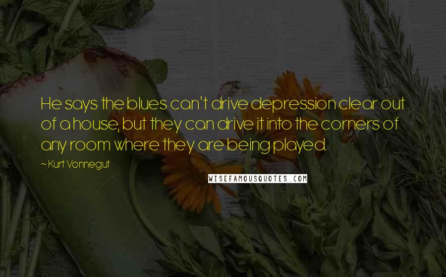 Kurt Vonnegut Quotes: He says the blues can't drive depression clear out of a house, but they can drive it into the corners of any room where they are being played.