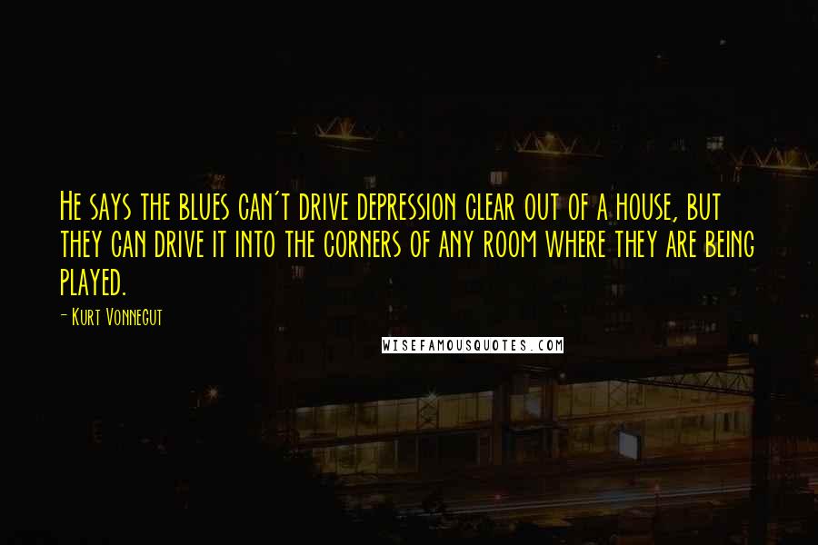 Kurt Vonnegut Quotes: He says the blues can't drive depression clear out of a house, but they can drive it into the corners of any room where they are being played.