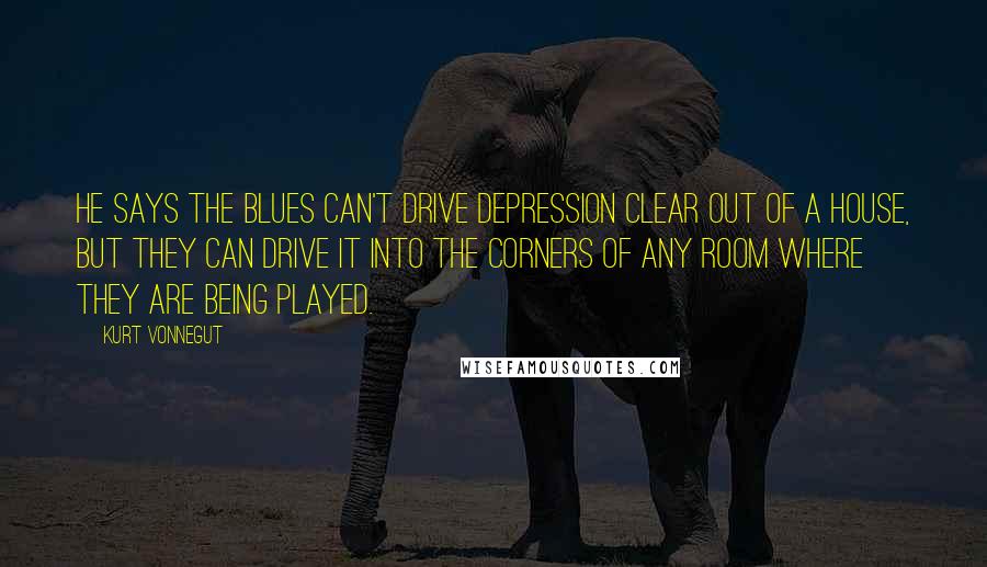 Kurt Vonnegut Quotes: He says the blues can't drive depression clear out of a house, but they can drive it into the corners of any room where they are being played.