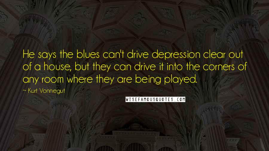 Kurt Vonnegut Quotes: He says the blues can't drive depression clear out of a house, but they can drive it into the corners of any room where they are being played.