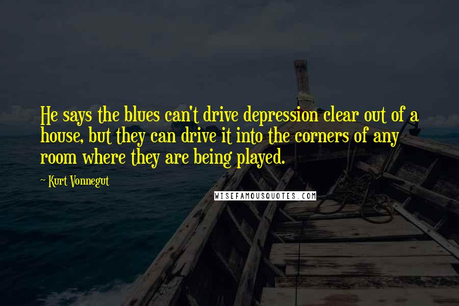Kurt Vonnegut Quotes: He says the blues can't drive depression clear out of a house, but they can drive it into the corners of any room where they are being played.