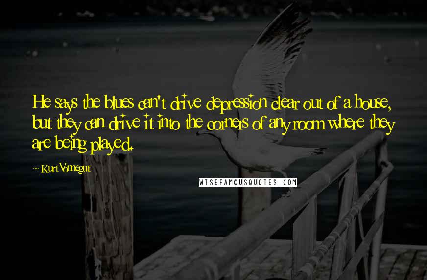 Kurt Vonnegut Quotes: He says the blues can't drive depression clear out of a house, but they can drive it into the corners of any room where they are being played.