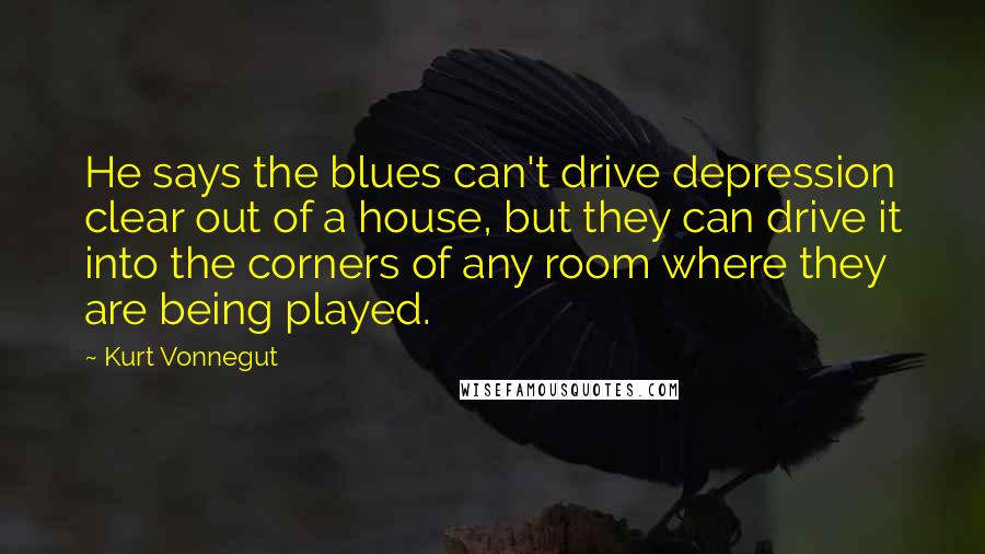 Kurt Vonnegut Quotes: He says the blues can't drive depression clear out of a house, but they can drive it into the corners of any room where they are being played.