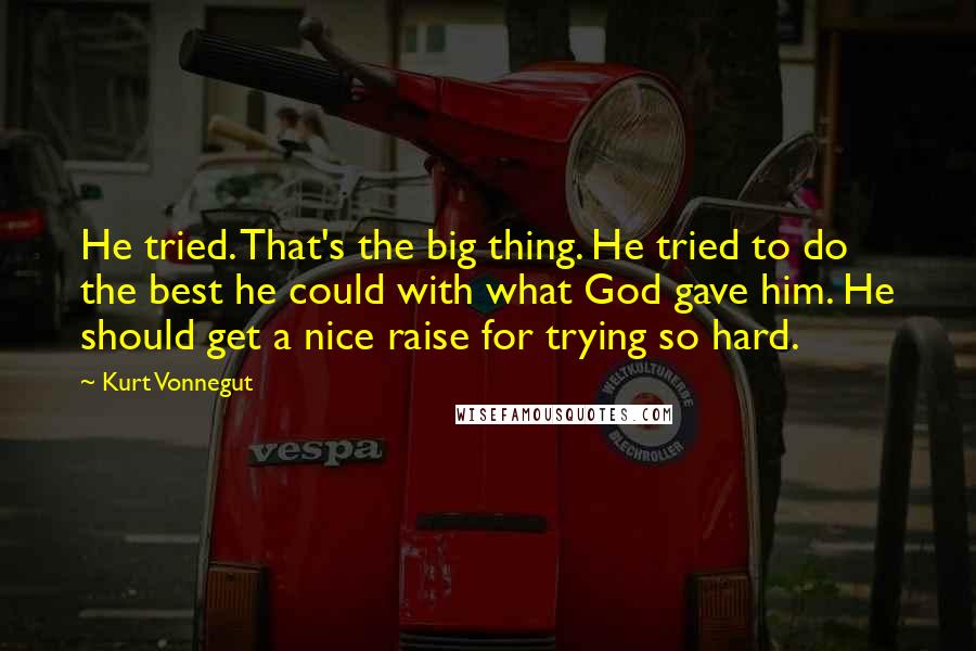 Kurt Vonnegut Quotes: He tried. That's the big thing. He tried to do the best he could with what God gave him. He should get a nice raise for trying so hard.