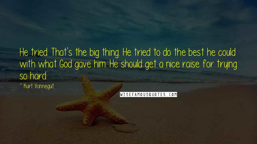 Kurt Vonnegut Quotes: He tried. That's the big thing. He tried to do the best he could with what God gave him. He should get a nice raise for trying so hard.