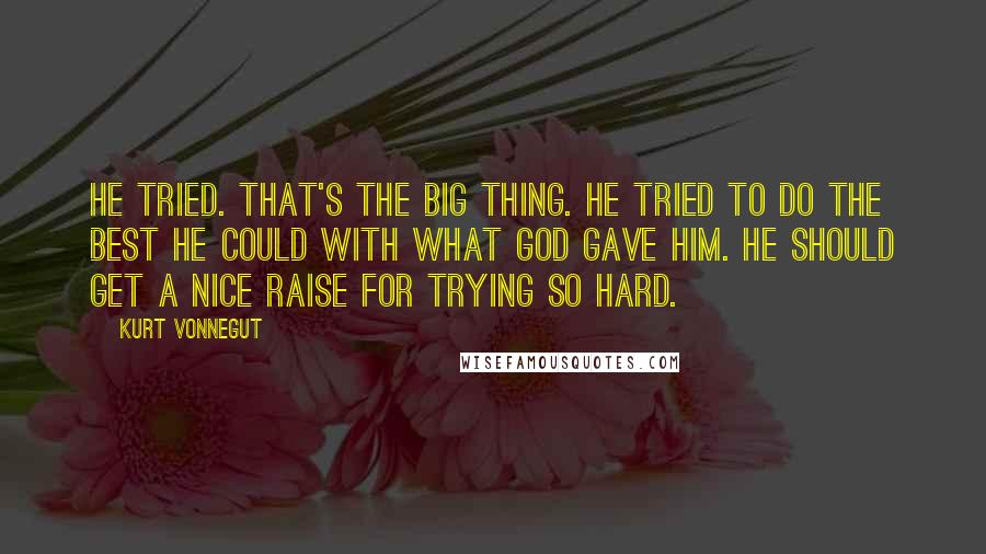 Kurt Vonnegut Quotes: He tried. That's the big thing. He tried to do the best he could with what God gave him. He should get a nice raise for trying so hard.