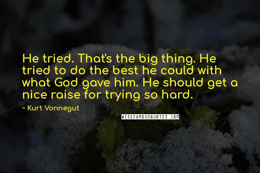 Kurt Vonnegut Quotes: He tried. That's the big thing. He tried to do the best he could with what God gave him. He should get a nice raise for trying so hard.