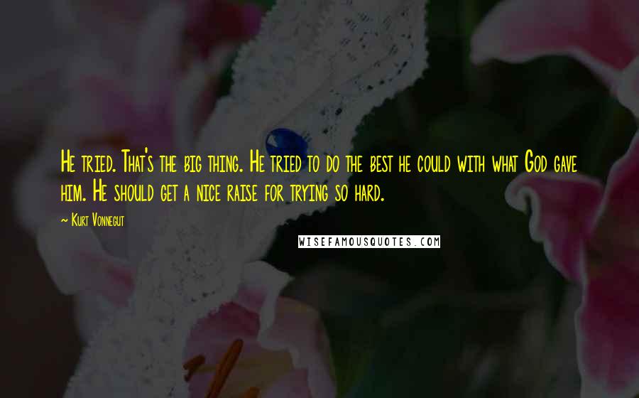 Kurt Vonnegut Quotes: He tried. That's the big thing. He tried to do the best he could with what God gave him. He should get a nice raise for trying so hard.