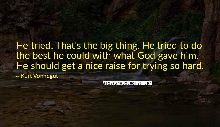 Kurt Vonnegut Quotes: He tried. That's the big thing. He tried to do the best he could with what God gave him. He should get a nice raise for trying so hard.