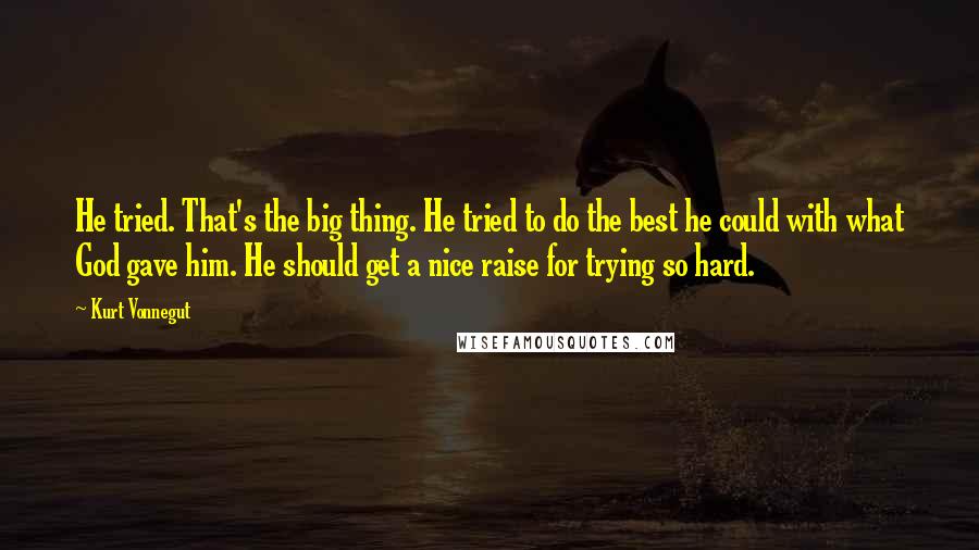 Kurt Vonnegut Quotes: He tried. That's the big thing. He tried to do the best he could with what God gave him. He should get a nice raise for trying so hard.