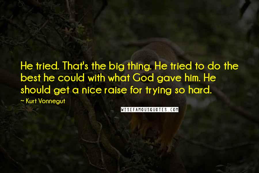 Kurt Vonnegut Quotes: He tried. That's the big thing. He tried to do the best he could with what God gave him. He should get a nice raise for trying so hard.